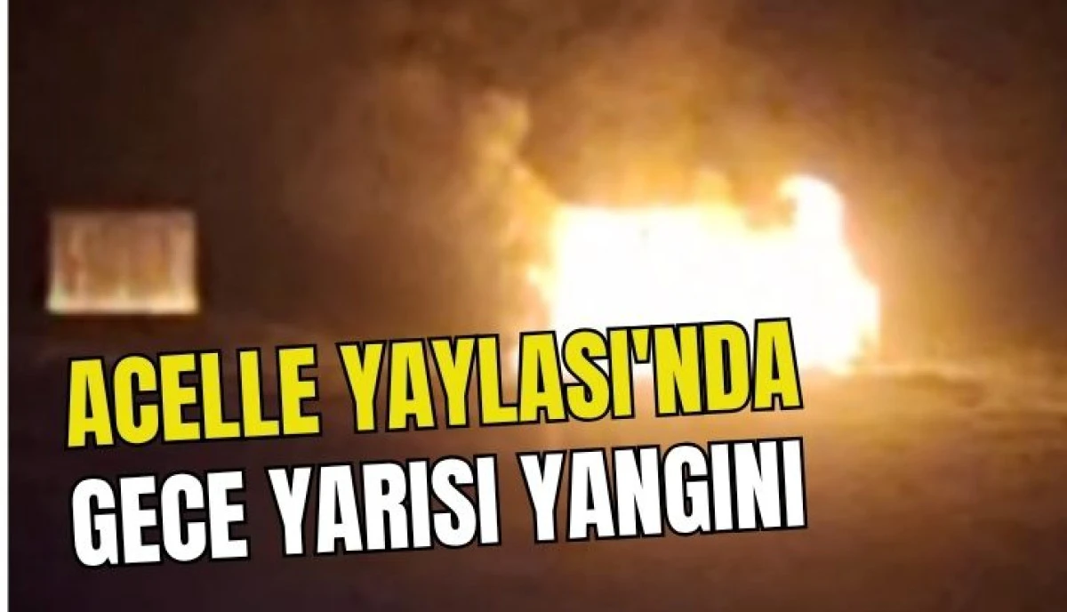 Acelle Yaylası&rsquo;nda Gece Yarısı Yangını Konteyner Ev K&uuml;l Oldu