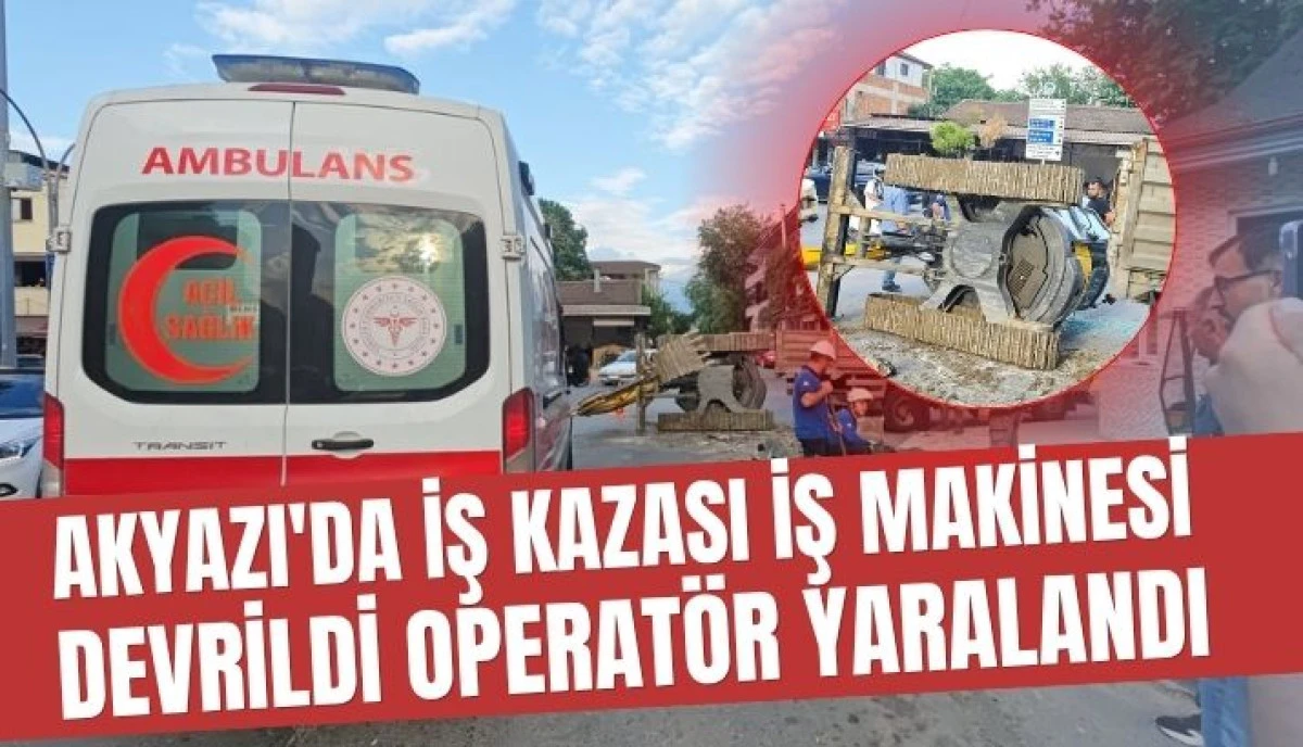 Akyazı&rsquo;da İş Kazası Devrilen İş Makinesinin Operat&ouml;r&uuml; Yaralandı