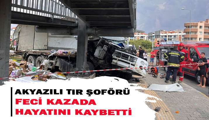AKYAZILI TIR ŞOFÖRÜ MUĞLADA FECİ KAZADA HAYATINI KAYBETTİ