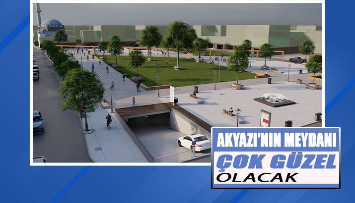 Akyazı’nın Meydanı çok güzel olacak