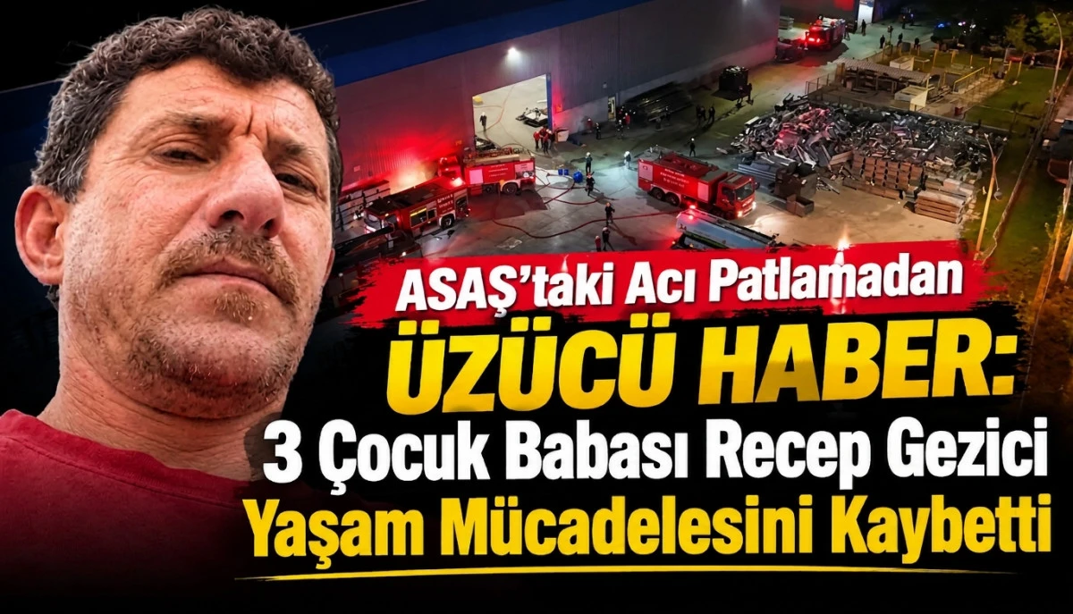 ASAŞ&rsquo;taki Acı Patlamadan &Uuml;z&uuml;c&uuml; Haber 3 &Ccedil;ocuk Babası Recep Gezici Yaşam M&uuml;cadelesini Kaybetti