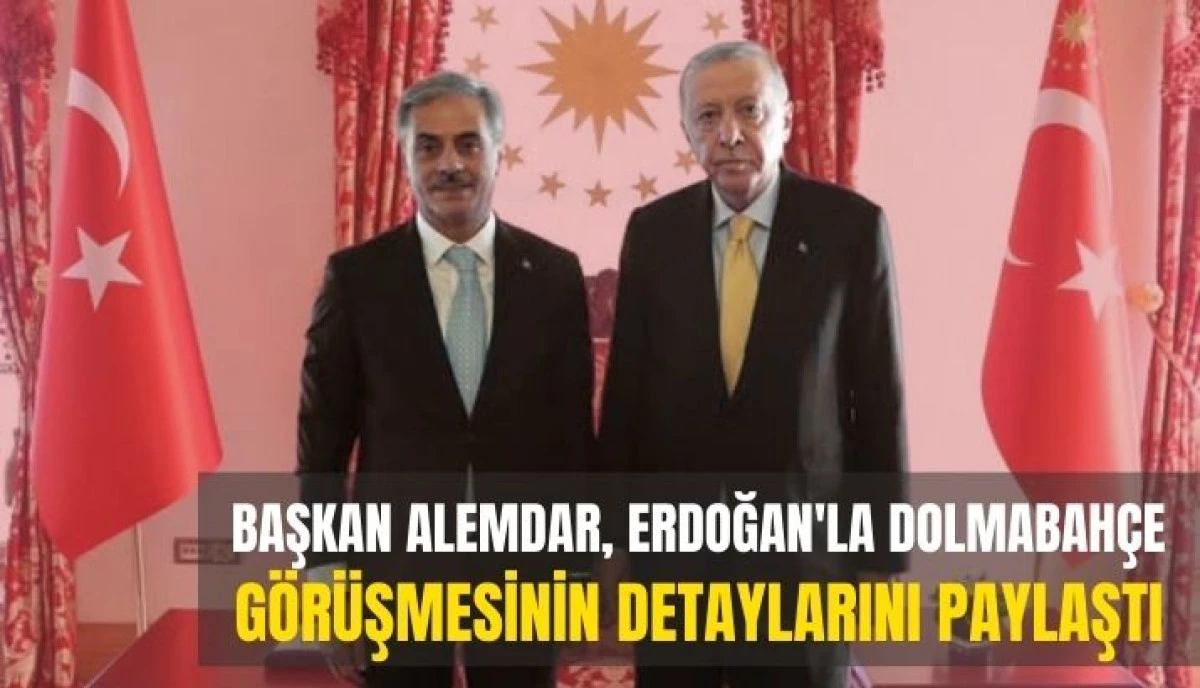 Başkan Alemdar, Erdoğan'la Dolmabahçe Görüşmesinin Detaylarını Paylaştı