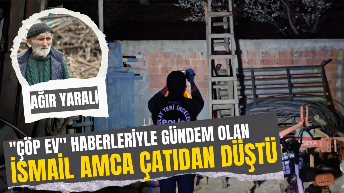 "&Ccedil;&ouml;p Ev" Haberleriyle Tanınan İsmail Tosun &Ccedil;atıdan D&uuml;şerek Ağır Yaralandı