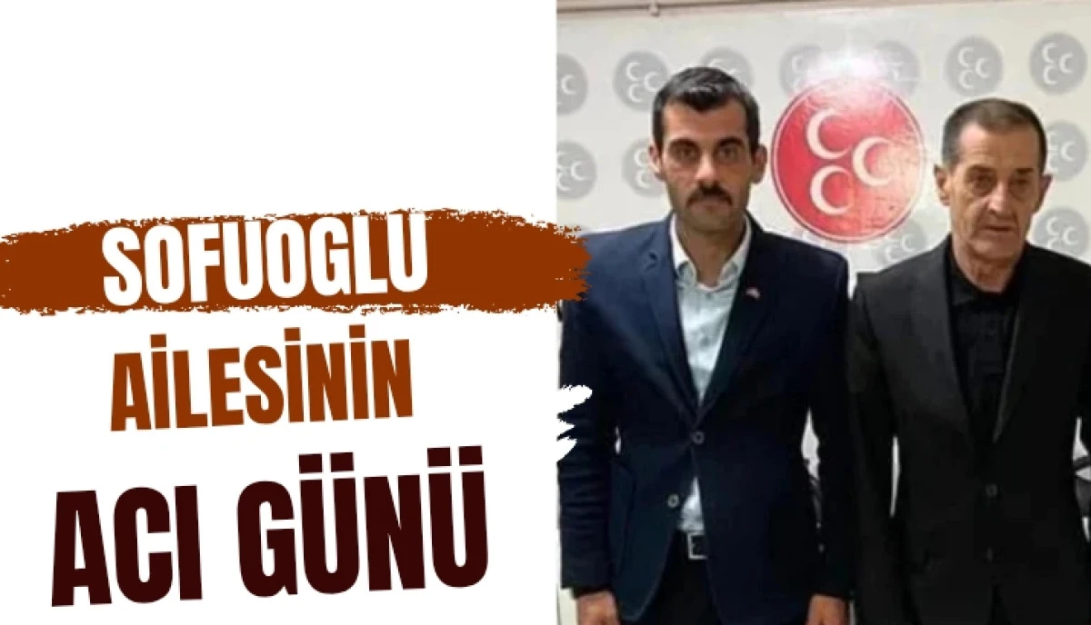 MHP İl&ccedil;e Başkanı Soyhan Sofuoğlu&rsquo;nun Acı G&uuml;n&uuml;